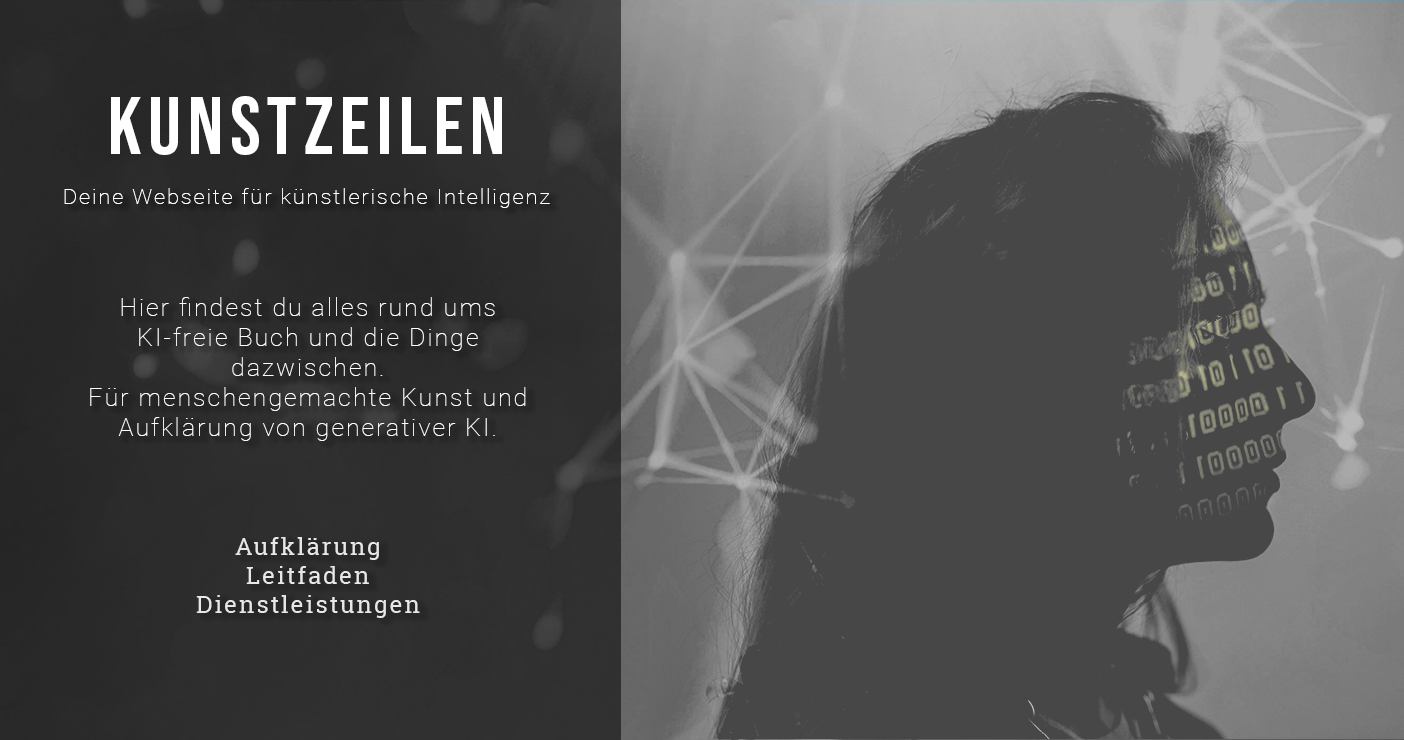 Banner mit der Silhouette einer Frau in der Seitenansicht im Dunkeln auf der rechten Seite. Auf ihrem Gesicht scheint die Projektion eines Binärcodes, im Hintergrund ist eine abstrakte Darstellung von durch Linien verbundene Punkte und einige Lichtflecken. Auf der linken Seite des Banners steht der Text: Kunstzeilen. Deine Webseite für künstlerische Intelligenz. Hier findest du alls rund ums KI-freie Buch und die Dinge dazwischen. Für menschengemachte Kunst und Aufklärung von generativer KI. Aufklärung, Leitfaden, Dienstleistungen.